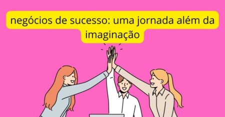 Negócios de Sucesso: uma Jornada Além da Imaginação