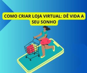 Como criar loja Virtual: dê vida a seu sonho!