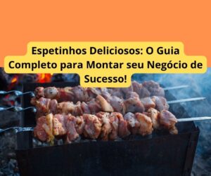Espetinhos Deliciosos: O Guia Completo para Montar seu Negócio de Sucesso!