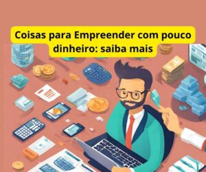 Coisas para Empreender com pouco dinheiro: saiba mais